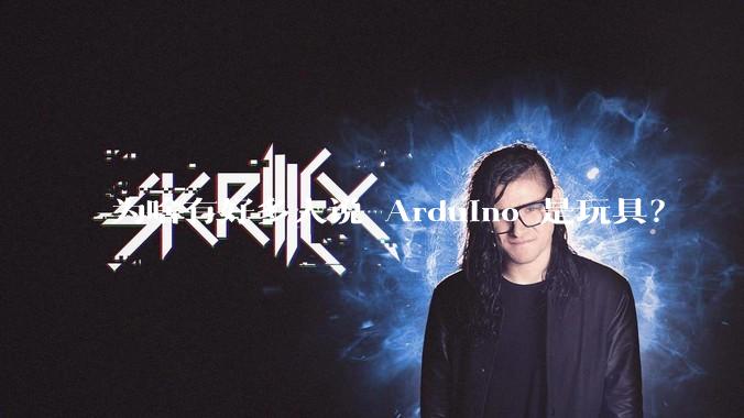 为啥有好多人说 Arduino 是玩具？