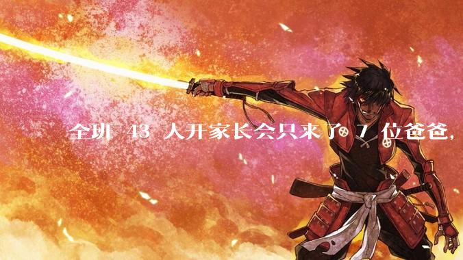 全班 43 人开家长会只来了 7 位爸爸，学校称未来准备策划爸爸家长会，如何看待这一现象？